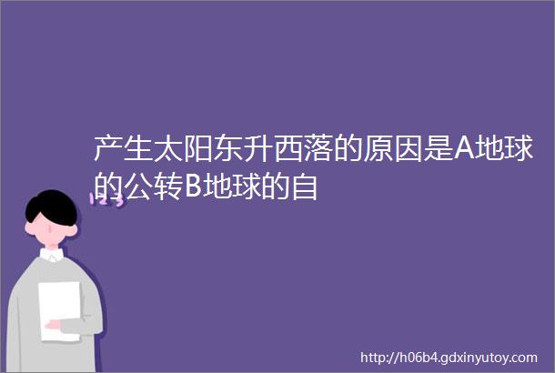 产生太阳东升西落的原因是A地球的公转B地球的自